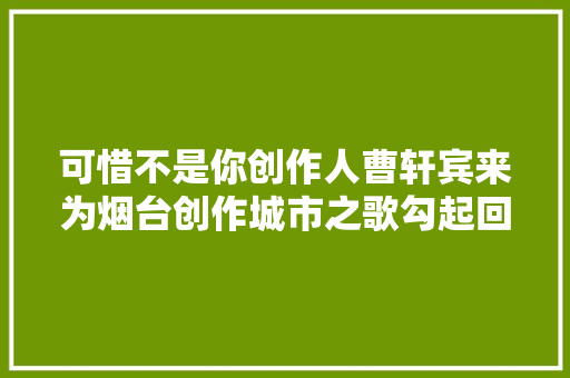可惜不是你创作人曹轩宾来为烟台创作城市之歌勾起回忆杀  第1张