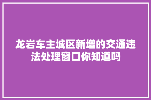 龙岩车主城区新增的交通违法处理窗口你知道吗  第1张