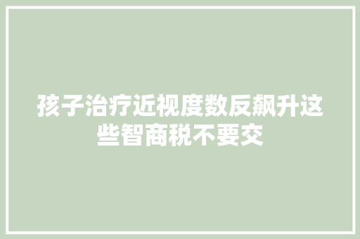 孩子治疗近视度数反飙升这些智商税不要交  第1张
