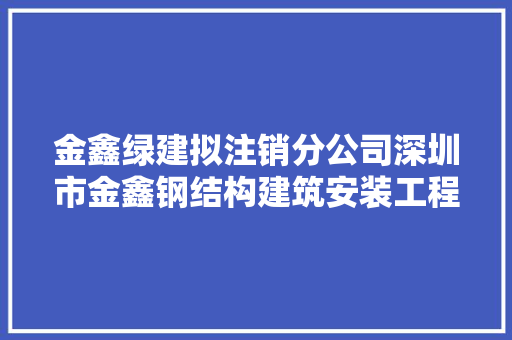 金鑫绿建拟注销分公司深圳市金鑫钢结构建筑安装工程有限公司金鑫钢结构厂  第1张