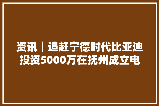 资讯｜追赶宁德时代比亚迪投资5000万在抚州成立电池新公司