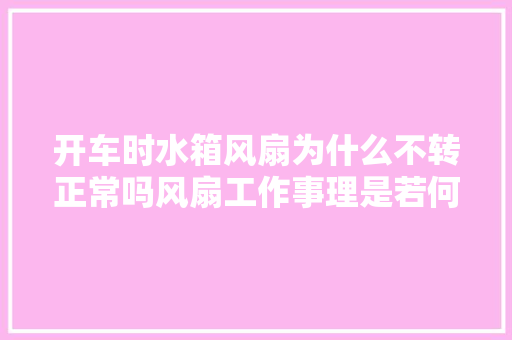 开车时水箱风扇为什么不转正常吗风扇工作事理是若何的  第1张