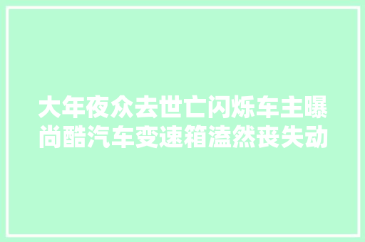 大年夜众去世亡闪烁车主曝尚酷汽车变速箱溘然丧失动力无法解决 汽车知识