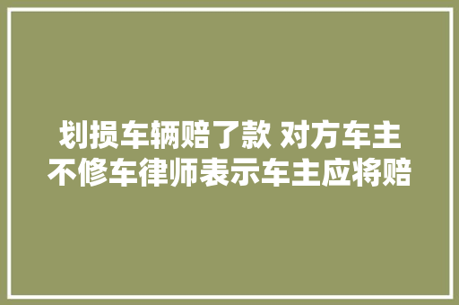 划损车辆赔了款 对方车主不修车律师表示车主应将赔偿用于车辆维修  第1张