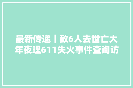 最新传递｜致6人去世亡大年夜理611失火事件查询访问申报公布  第1张