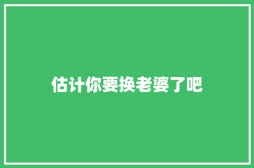 估计你要换老婆了吧  第1张