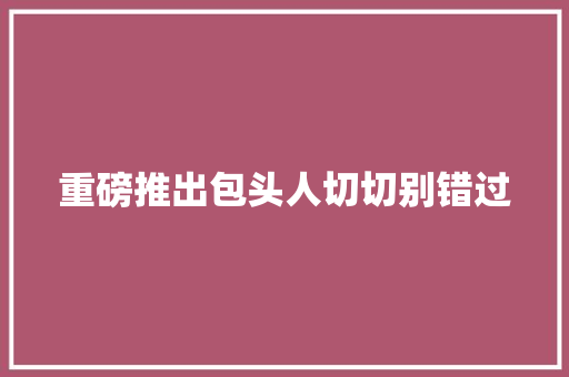 重磅推出包头人切切别错过