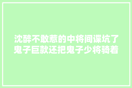 沈醉不敢惹的中将间谍坑了鬼子巨款还把鬼子少将骑着脑袋打哭  第1张