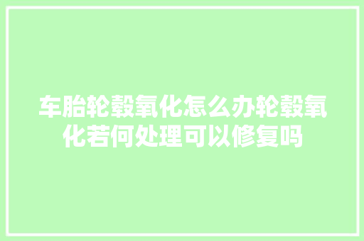 车胎轮毂氧化怎么办轮毂氧化若何处理可以修复吗  第1张
