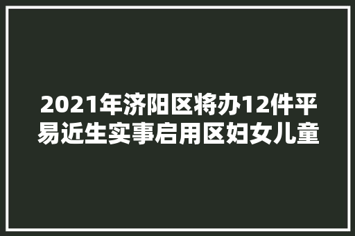 2021年济阳区将办12件平易近生实事启用区妇女儿童病院  第1张