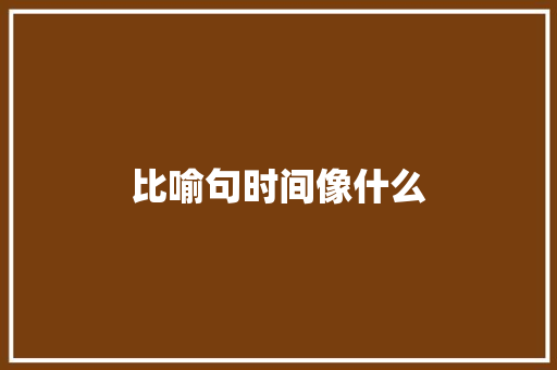 比喻句时间像什么 知识百科