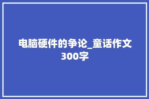 电脑硬件的争论_童话作文300字  第1张