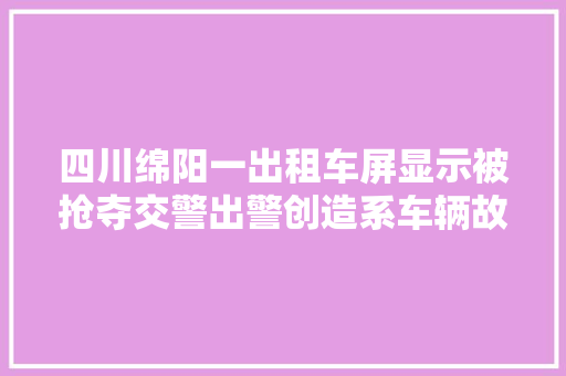 四川绵阳一出租车屏显示被抢夺交警出警创造系车辆故障