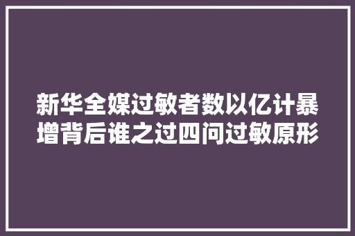 新华全媒过敏者数以亿计暴增背后谁之过四问过敏原形  第1张