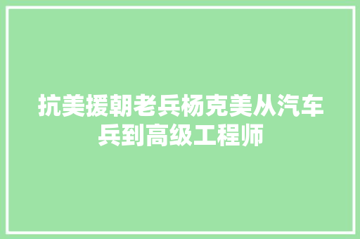 抗美援朝老兵杨克美从汽车兵到高级工程师  第1张