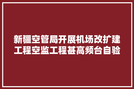 新疆空管局开展机场改扩建工程空监工程甚高频台自验工作