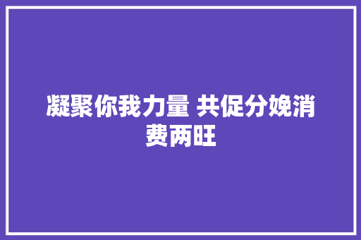 凝聚你我力量 共促分娩消费两旺  第1张