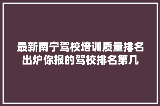 最新南宁驾校培训质量排名出炉你报的驾校排名第几  第1张
