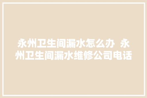 永州卫生间漏水怎么办  永州卫生间漏水维修公司电话