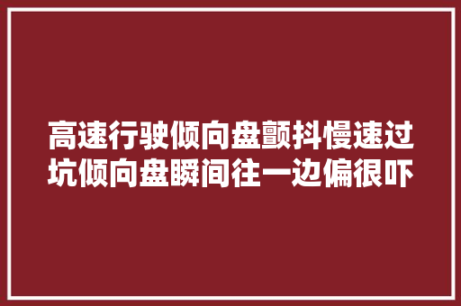 高速行驶倾向盘颤抖慢速过坑倾向盘瞬间往一边偏很吓人 汽车知识