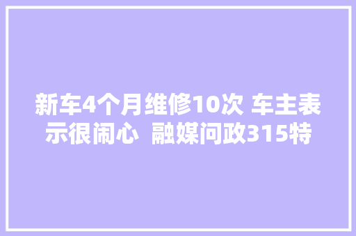 新车4个月维修10次 车主表示很闹心  融媒问政315特别节目 汽车知识