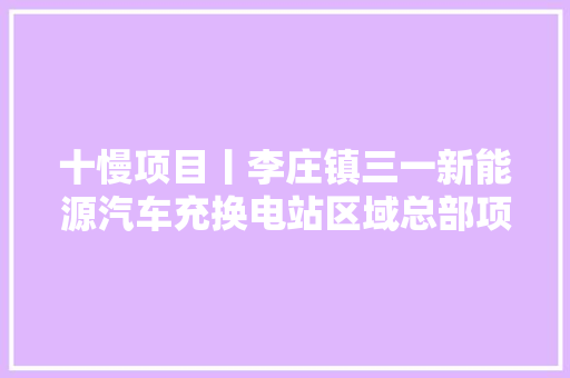 十慢项目丨李庄镇三一新能源汽车充换电站区域总部项目 汽车知识