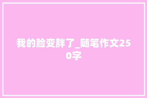 我的脸变胖了_随笔作文250字  第1张