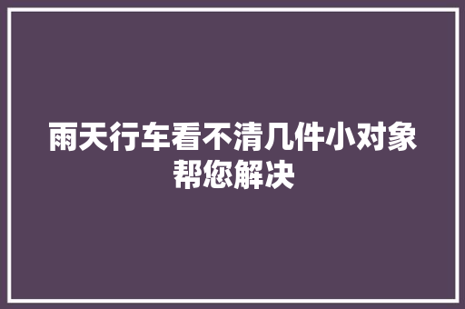 雨天行车看不清几件小对象帮您解决 汽车知识