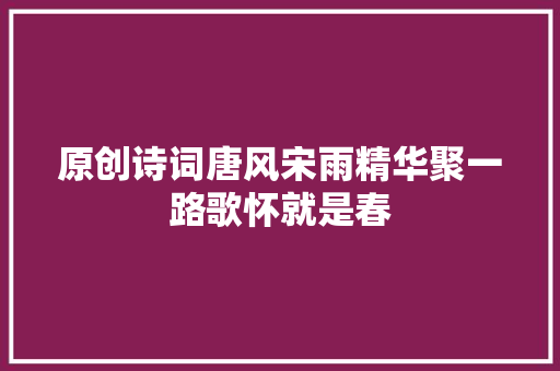 原创诗词唐风宋雨精华聚一路歌怀就是春 汽车知识