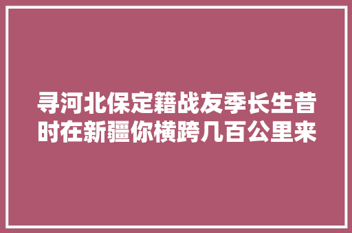 寻河北保定籍战友季长生昔时在新疆你横跨几百公里来找我二十四年未见你还好吗