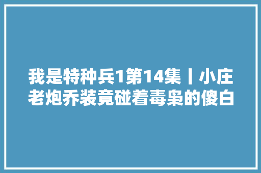 我是特种兵1第14集丨小庄老炮乔装竟碰着毒枭的傻白甜女儿