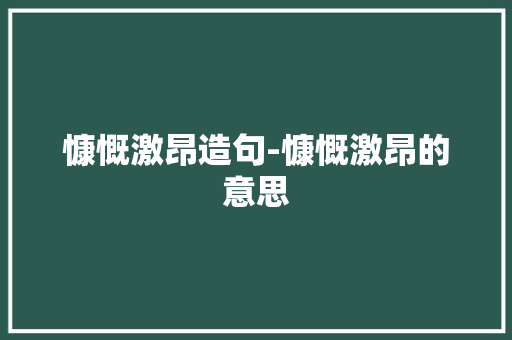 慷慨激昂造句-慷慨激昂的意思 知识百科