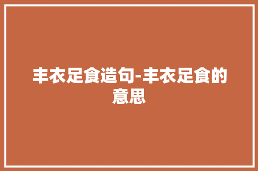 丰衣足食造句-丰衣足食的意思 知识百科