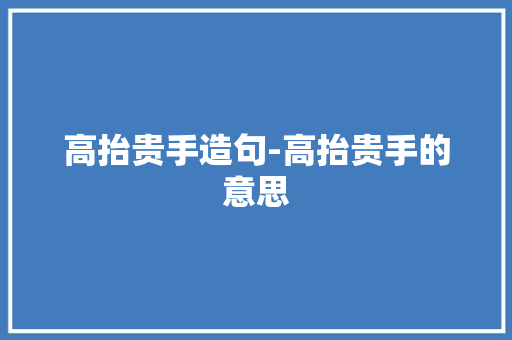 高抬贵手造句-高抬贵手的意思 知识百科