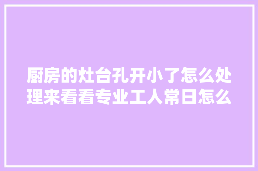厨房的灶台孔开小了怎么处理来看看专业工人常日怎么做