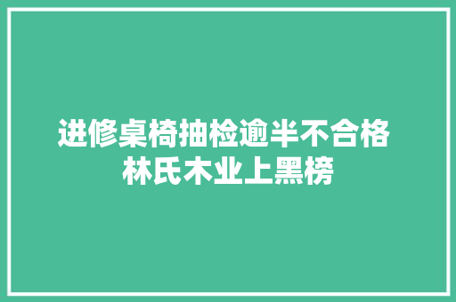 进修桌椅抽检逾半不合格 林氏木业上黑榜 汽车知识