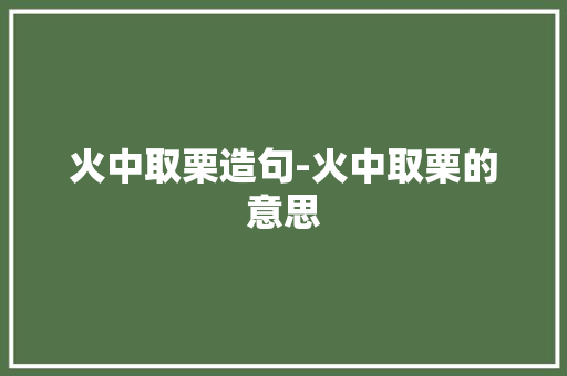 火中取栗造句-火中取栗的意思 知识百科