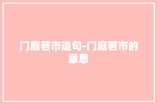 门庭若市造句-门庭若市的意思 知识百科