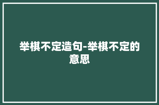 举棋不定造句-举棋不定的意思 知识百科