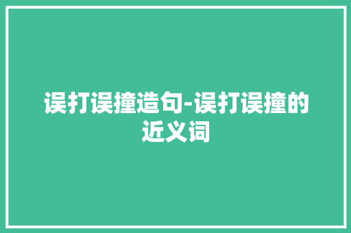 误打误撞造句-误打误撞的近义词 知识百科