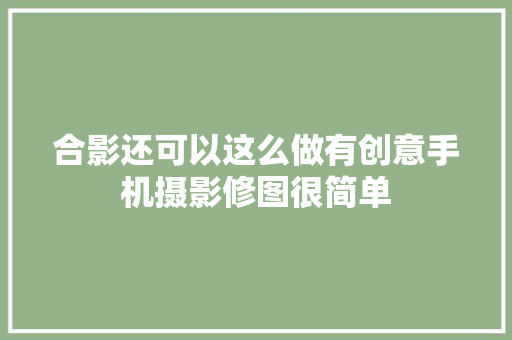 合影还可以这么做有创意手机摄影修图很简单 汽车知识