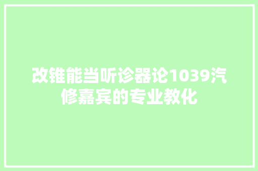 改锥能当听诊器论1039汽修嘉宾的专业教化 汽车知识