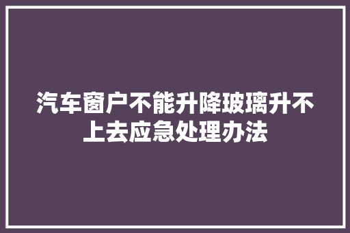 汽车窗户不能升降玻璃升不上去应急处理办法