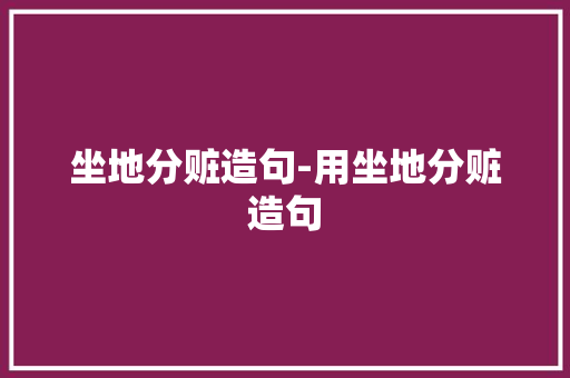 坐地分赃造句-用坐地分赃造句 知识百科