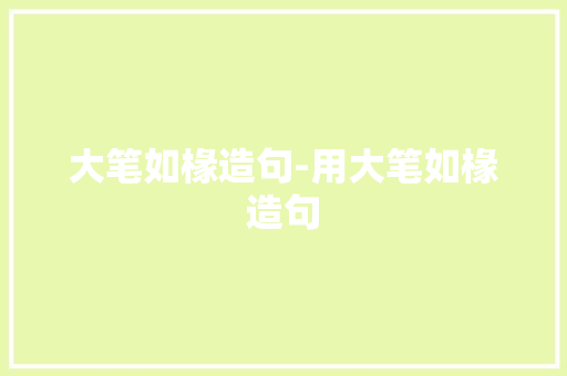 大笔如椽造句-用大笔如椽造句 知识百科
