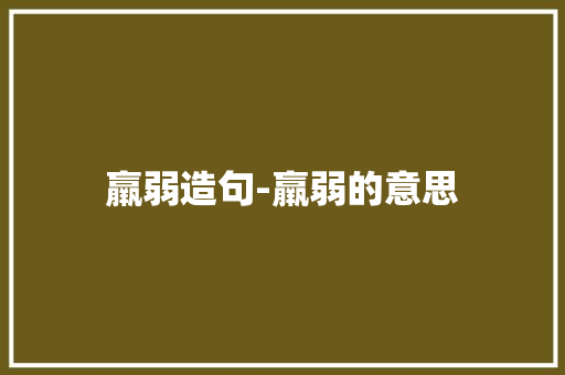 羸弱造句-羸弱的意思 知识百科