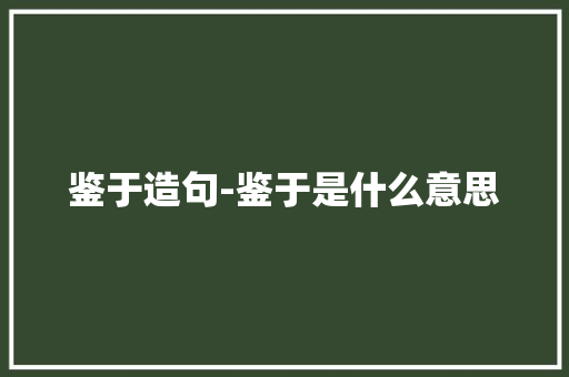 鉴于造句-鉴于是什么意思 知识百科