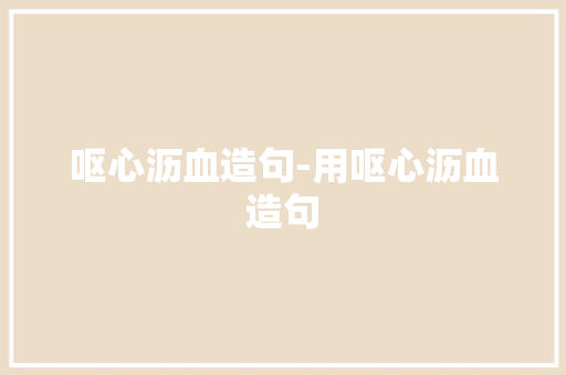 呕心沥血造句-用呕心沥血造句 知识百科