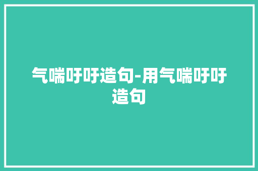 气喘吁吁造句-用气喘吁吁造句 知识百科