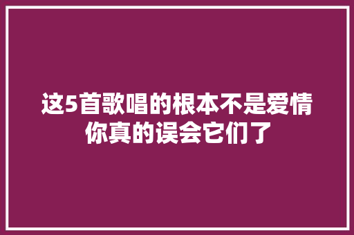 这5首歌唱的根本不是爱情你真的误会它们了 休闲娱乐